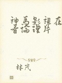 神马影视在线观看伦理片