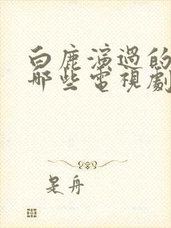 白鹿演过的剧有哪些电视剧