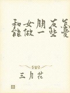 和女朋友怎样才能做一些爱