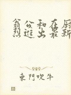 翁公和在厨房猛烈进出最新章节封面