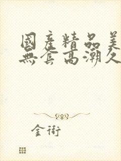 国产精品美女无无套高潮久久