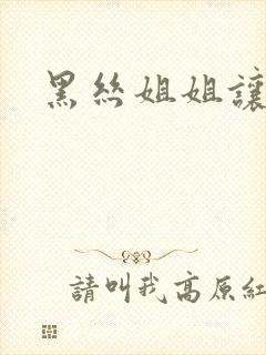 黑丝姐姐让我操