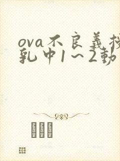 ova不良义授乳中1～2动漫