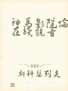 神马影院伦理片在线观看