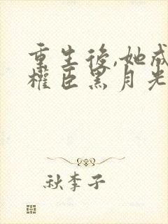 重生后,她成了权臣黑月光在线版