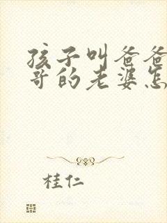 孩子叫爸爸的哥哥的老婆怎么称呼