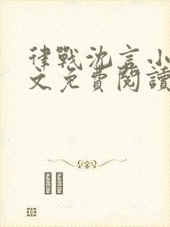 律战沈言小说全文免费阅读最新章节