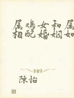 属鸡女和属龙男相配婚姻如何