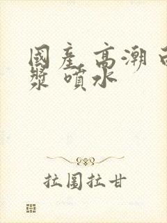 国产 高潮 白浆 喷水