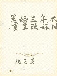 军婚三年不圆房,重生改嫁他首长最新下载