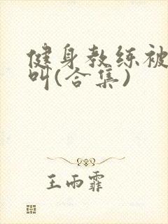 健身教练被嗷嗷叫(合集)