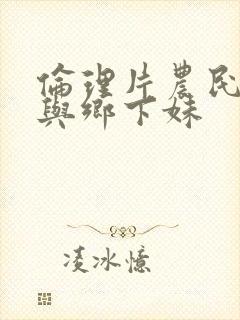 伦理片农民伯伯与乡下妹