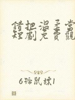 错把温柔当深情短剧免费观看