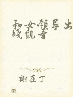 和女领导出差在线观看