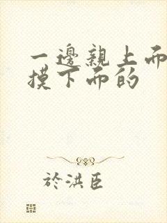 一边亲上面一边摸下面的