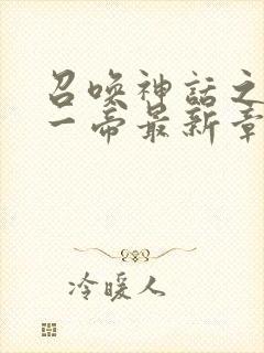 召唤神话之万古一帝最新章节列表