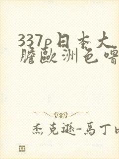 337p日本大胆欧洲色噜噜