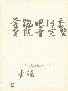 奔跑吧13季免费观看完整版在线播放