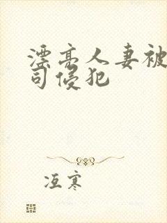 漂亮人妻被夫上司侵犯