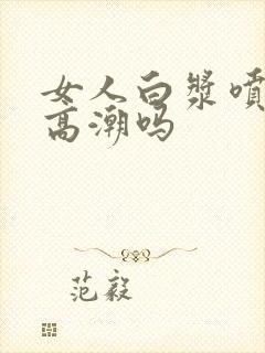 女人白浆喷水是高潮吗