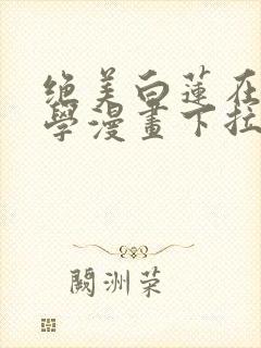 绝美白莲在线教学漫画下拉式六漫画