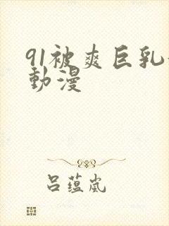 91被爽巨乳黄动漫