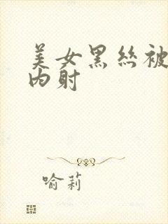 美女黑丝被无套内射