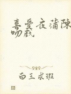 喜爱夜蒲陈静仪吻戏