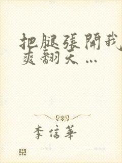 把腿张开我让你爽翻天…