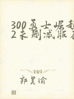 300勇士崛起2未删减版在哪里看