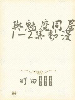 与魅魔同居生活1—2集动漫免费播放