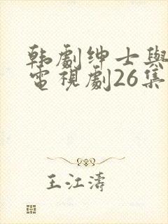 韩剧绅士与小姐电视剧26集免费观看