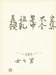 义姐是不良妈妈授乳中全集免费观看