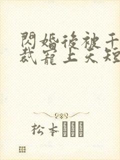 闪婚后被千亿总裁宠上天短剧演员