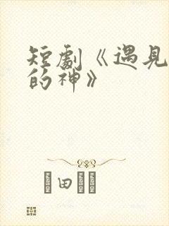 短剧《遇见心软的神》