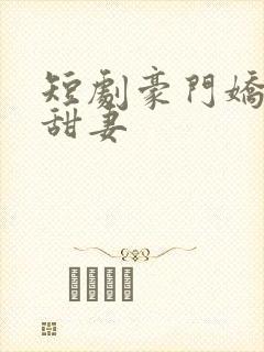 短剧豪门娇宠小甜妻