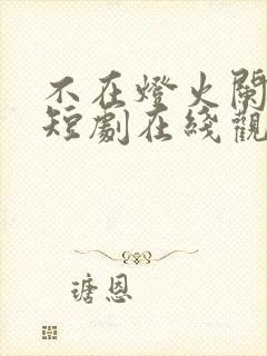 不在灯火阑珊处短剧在线观看