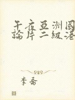 午夜亚洲国产理论片二级港台二级