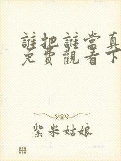 谁把谁当真漫画免费观看下拉式六漫画