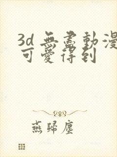 3d 无尽动漫可爱得到