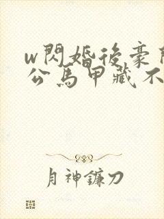 w闪婚后豪门老公马甲藏不住了》