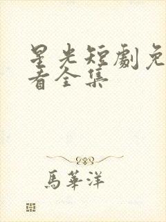 星光短剧免费观看全集