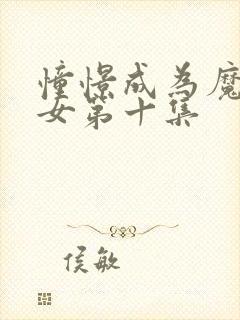 憧憬成为魔法少女第十集