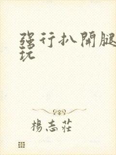 强行扒开腿狂揉玩