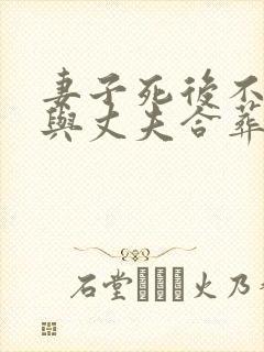 妻子死后不愿意与丈夫合葬