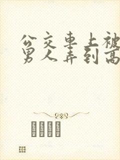 公交车上被陌生男人弄到高潮