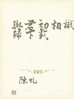 与君初相识故人归下载