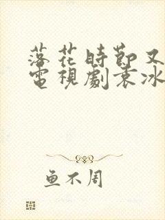 落花时节又逢君电视剧袁冰妍免费观看