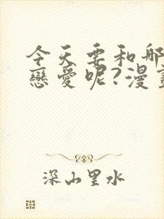 今天要和哪个我恋爱呢?漫画