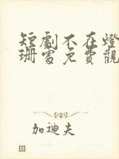 短剧不在灯火阑珊处免费观看全集